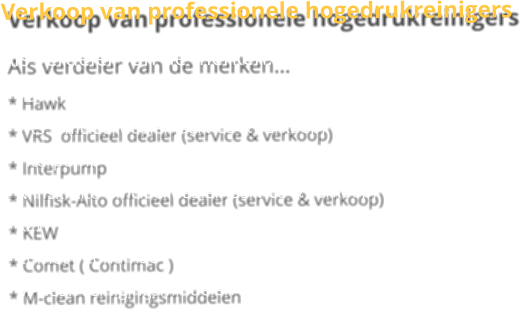 Verkoop van professionele hogedrukreinigers Als verdeler van de merken * Hawk * VRS  officieel dealer (service & verkoop) * Interpump * Nilfisk-Alto officieel dealer (service & verkoop) * KEW * Comet ( Contimac ) * M-clean reinigingsmiddelen